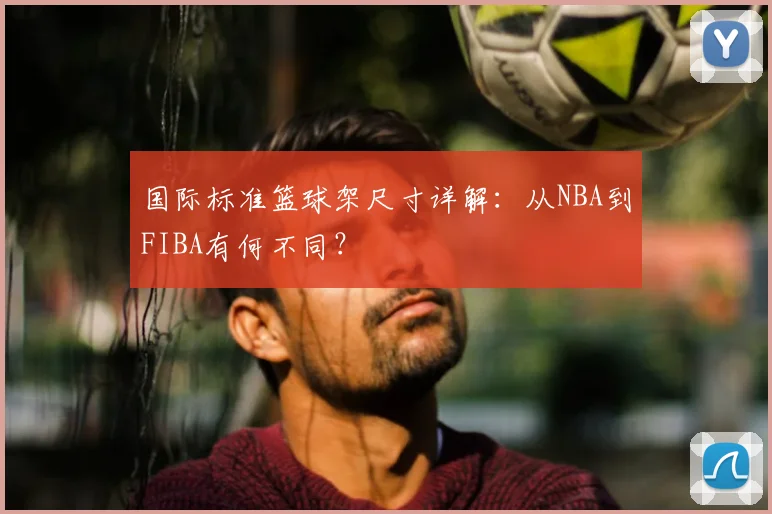 国际标准篮球架尺寸详解：从NBA到FIBA有何不同？