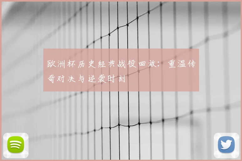 欧洲杯历史经典战役回放：重温传奇对决与逆袭时刻