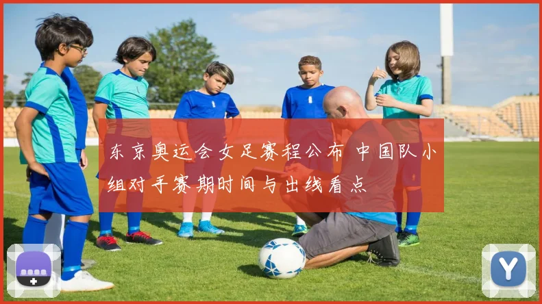 东京奥运会女足赛程公布 中国队小组对手赛期时间与出线看点