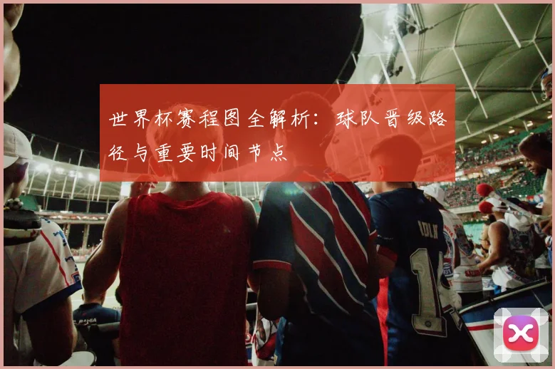 世界杯赛程图全解析：球队晋级路径与重要时间节点