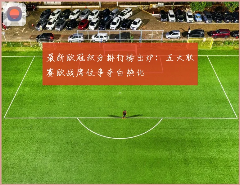 最新欧冠积分排行榜出炉：五大联赛欧战席位争夺白热化