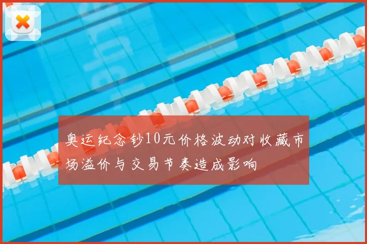 奥运纪念钞10元价格波动对收藏市场溢价与交易节奏造成影响