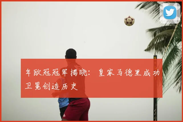 年欧冠冠军揭晓：皇家马德里成功卫冕创造历史