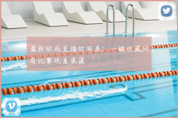 最新欧冠直播时间表：一键收藏所有比赛观看渠道