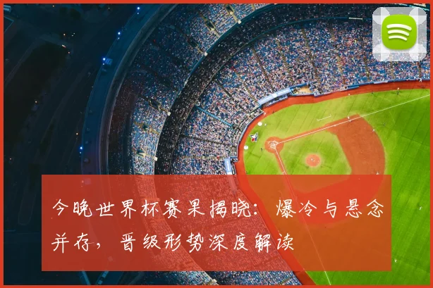 今晚世界杯赛果揭晓：爆冷与悬念并存，晋级形势深度解读