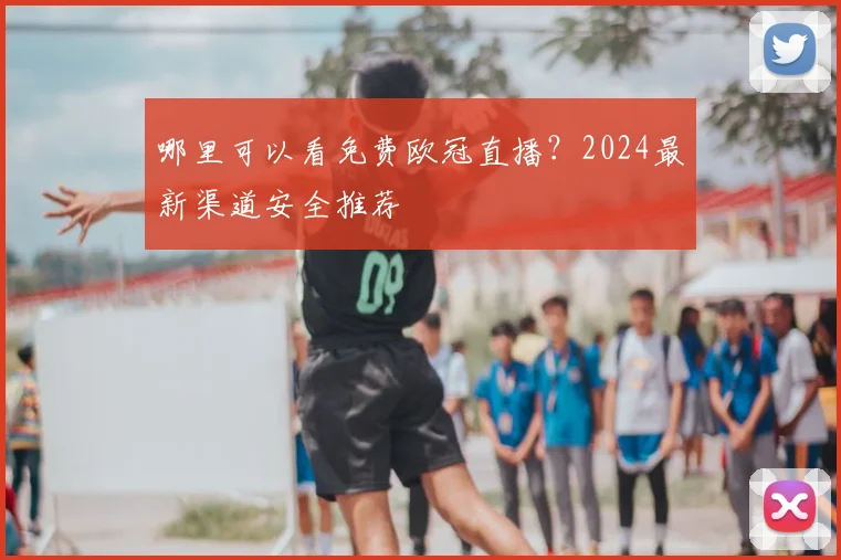 哪里可以看免费欧冠直播？2024最新渠道安全推荐