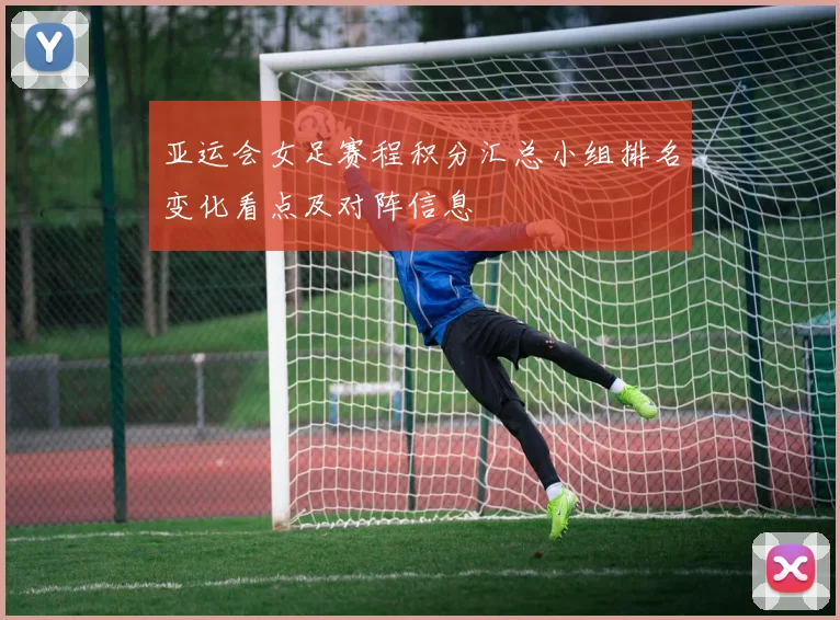 亚运会女足赛程积分汇总小组排名变化看点及对阵信息