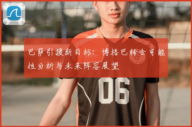 巴萨引援新目标：博格巴转会可能性分析与未来阵容展望