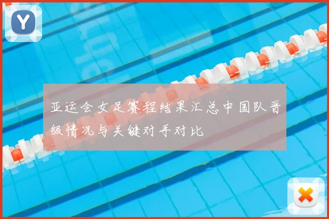亚运会女足赛程结果汇总中国队晋级情况与关键对手对比