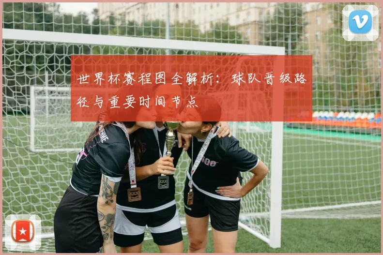 世界杯赛程图全解析：球队晋级路径与重要时间节点