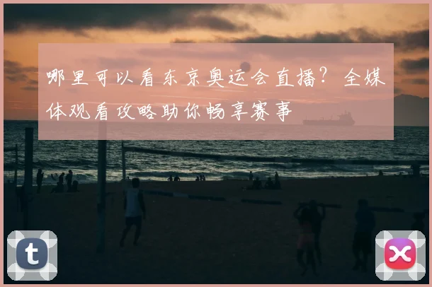 哪里可以看东京奥运会直播？全媒体观看攻略助你畅享赛事