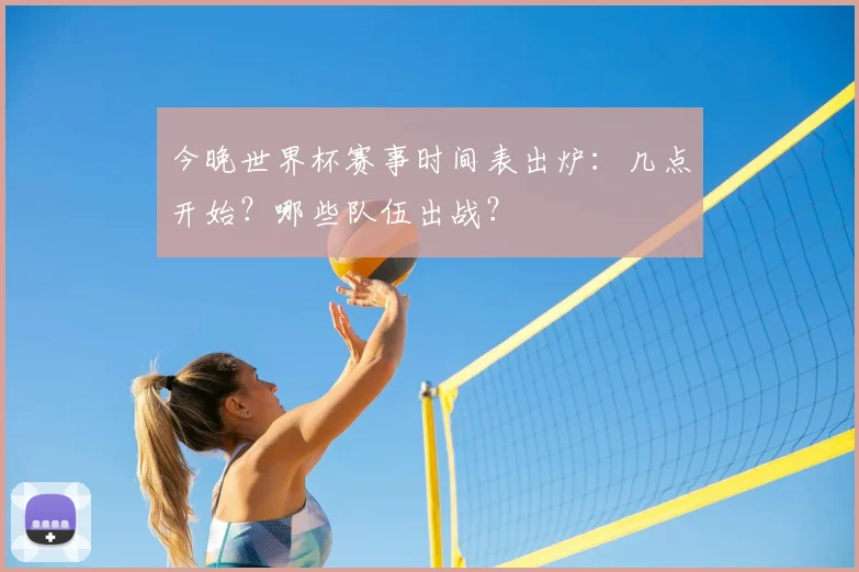 今晚世界杯赛事时间表出炉：几点开始？哪些队伍出战？